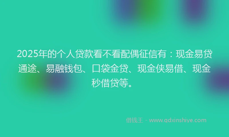 2025年的个人贷款看不看配偶征信有：现金易贷通途、易融钱包、口袋金贷、现金侠易借、现金秒借贷等。