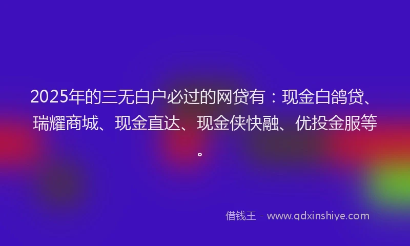2025年的三无白户必过的网贷有：现金白鸽贷、瑞耀商城、现金直达、现金侠快融、优投金服等。