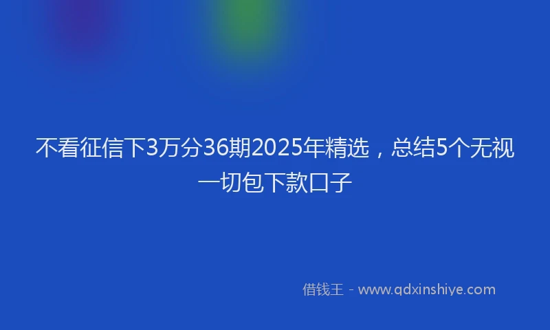 不看征信下3万分36期2025年精选，总结5个无视一切包下款口子