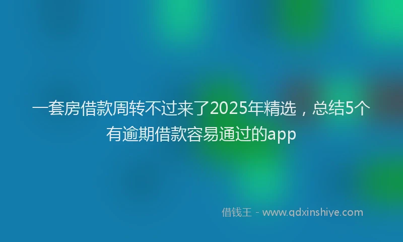 一套房借款周转不过来了2025年精选，总结5个有逾期借款容易通过的app