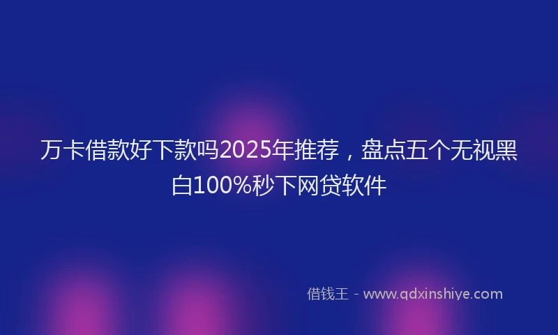 万卡借款好下款吗2025年推荐，盘点五个无视黑白100%秒下网贷软件