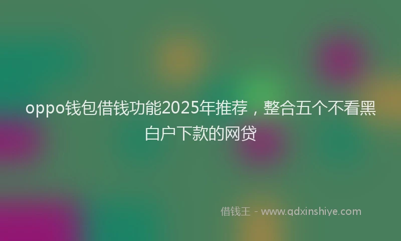 oppo钱包借钱功能2025年推荐，整合五个不看黑白户下款的网贷
