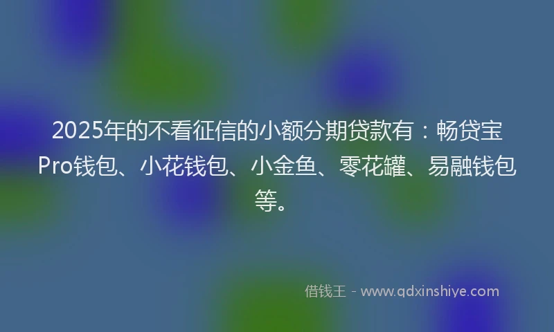 2025年的不看征信的小额分期贷款有:畅贷宝Pro钱包、小花钱包、小金鱼、零花罐、易融钱包等。