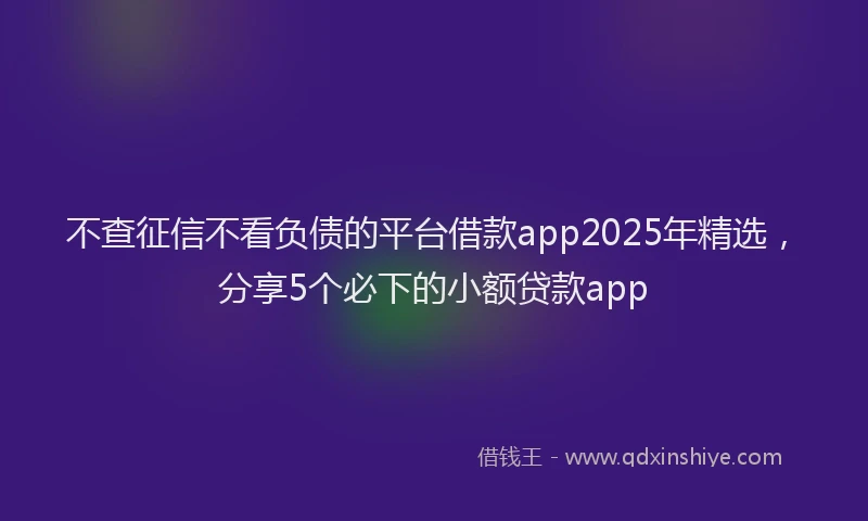 不查征信不看负债的平台借款app2025年精选，分享5个必下的小额贷款app