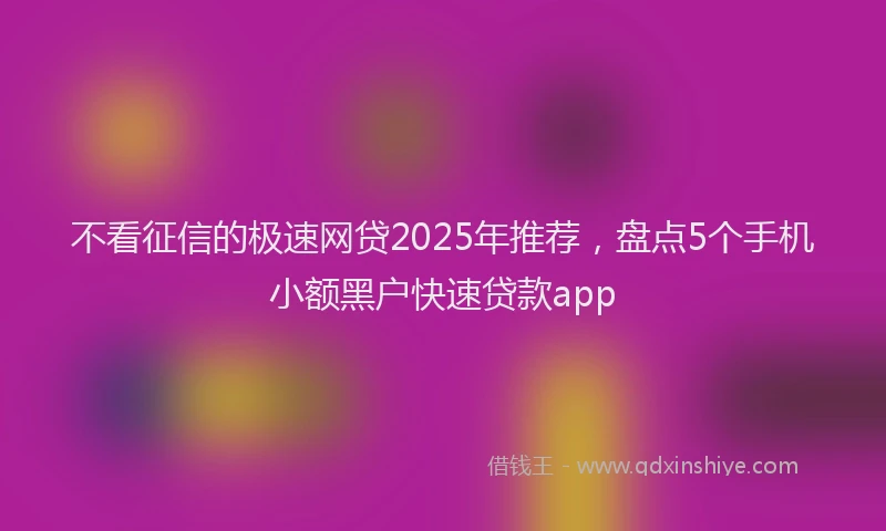 不看征信的极速网贷2025年推荐，盘点5个手机小额黑户快速贷款app