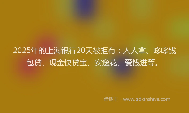 2025年的上海银行20天被拒有：人人拿、哆哆钱包贷、现金快贷宝、安逸花、爱钱进等。