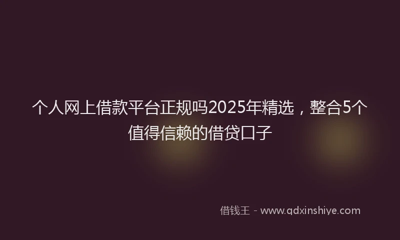 个人网上借款平台正规吗2025年精选，整合5个值得信赖的借贷口子