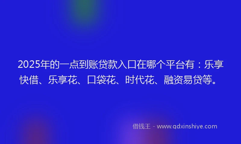 2025年的一点到账贷款入口在哪个平台有:乐享快借、乐享花、口袋花、时代花、融资易贷等。