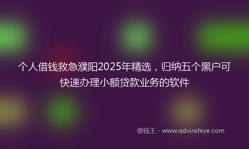 个人借钱救急濮阳2025年精选，归纳五个黑户可快速办理小额贷款业务的软件