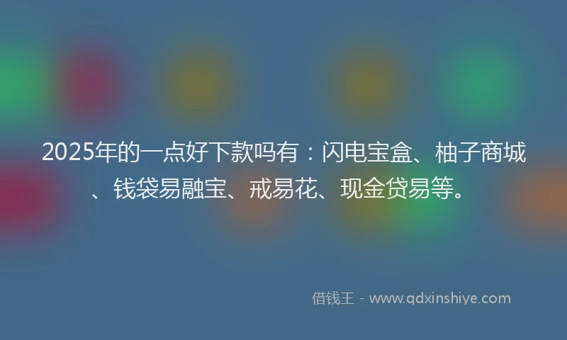 2025年的一点好下款吗有：闪电宝盒、柚子商城、钱袋易融宝、戒易花、现金贷易等。