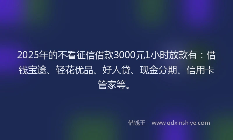 2025年的不看征信借款3000元1小时放款有：借钱宝途、轻花优品、好人贷、现金分期、信用卡管家等。