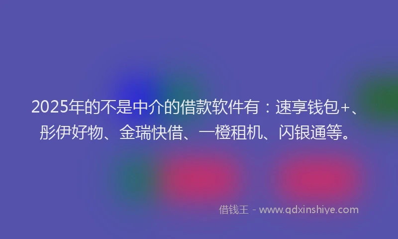 2025年的不是中介的借款软件有：速享钱包+、彤伊好物、金瑞快借、一橙租机、闪银通等。