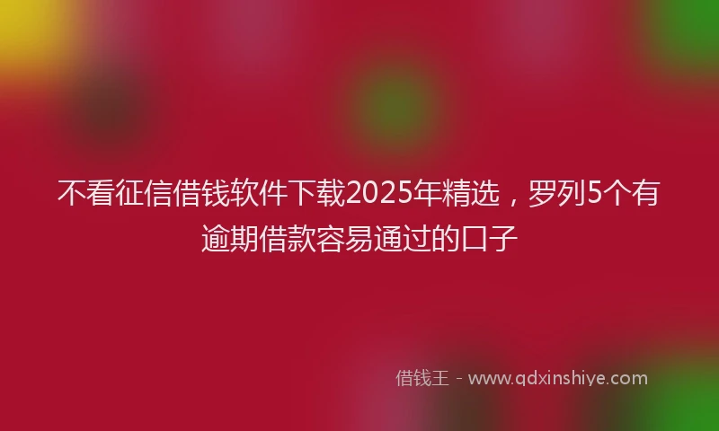 不看征信借钱软件下载2025年精选，罗列5个有逾期借款容易通过的口子