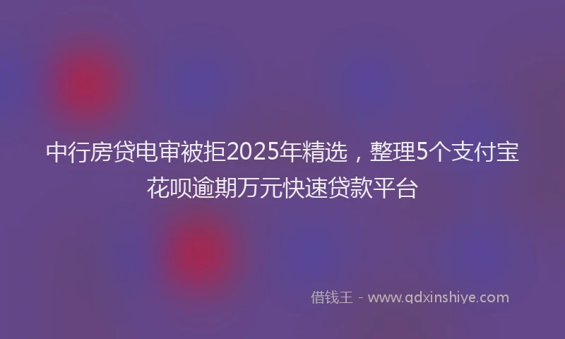 中行房贷电审被拒2025年精选，整理5个支付宝花呗逾期万元快速贷款平台