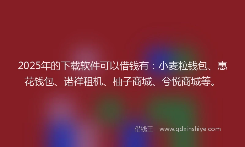 2025年的下载软件可以借钱有：小麦粒钱包、惠花钱包、诺祥租机、柚子商城、兮悦商城等。