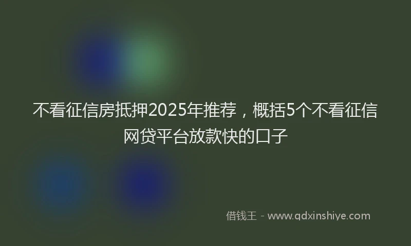 不看征信房抵押2025年推荐，概括5个不看征信网贷平台放款快的口子