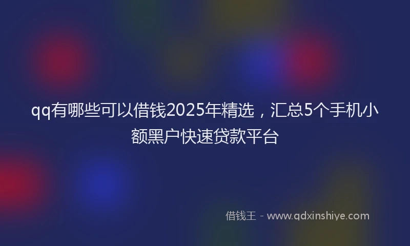 qq有哪些可以借钱2025年精选,汇总5个手机小额黑户快速贷款平台