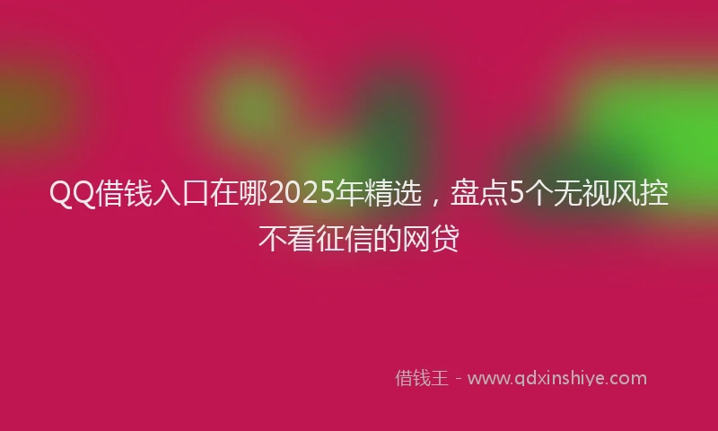 QQ借钱入口在哪2025年精选，盘点5个无视风控不看征信的网贷