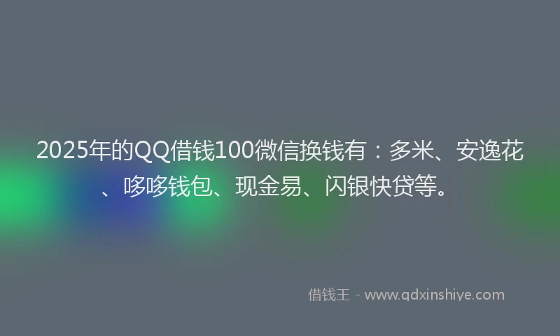 2025年的QQ借钱100微信换钱有：多米、安逸花、哆哆钱包、现金易、闪银快贷等。