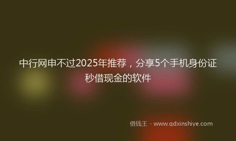 中行网申不过2025年推荐，分享5个手机身份证秒借现金的软件
