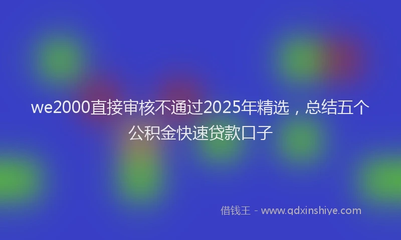 we2000直接审核不通过2025年精选，总结五个公积金快速贷款口子