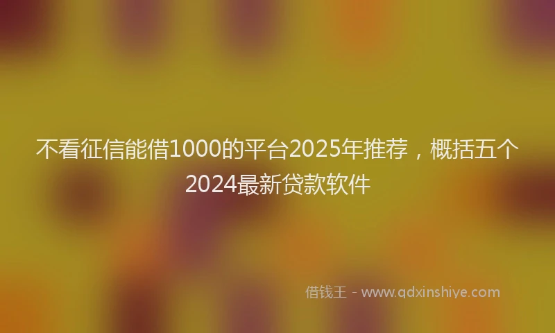 不看征信能借1000的平台2025年推荐，概括五个2024最新贷款软件