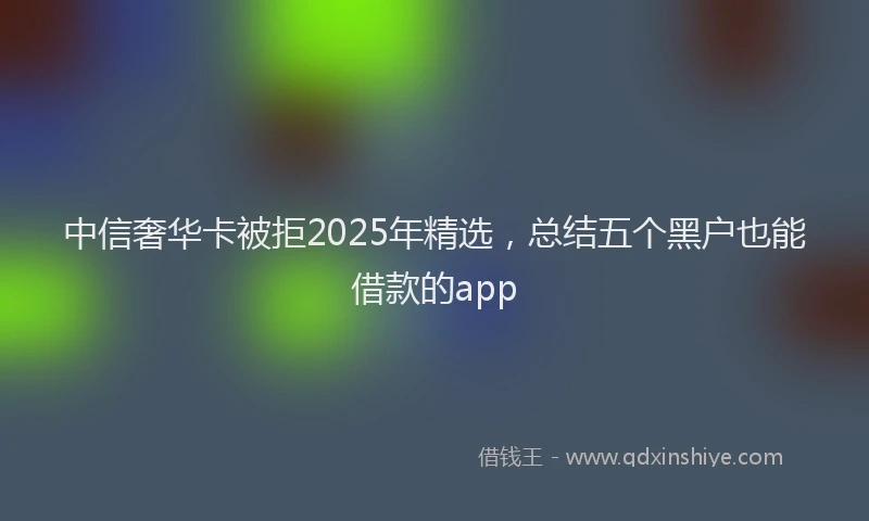 中信奢华卡被拒2025年精选，总结五个黑户也能借款的app