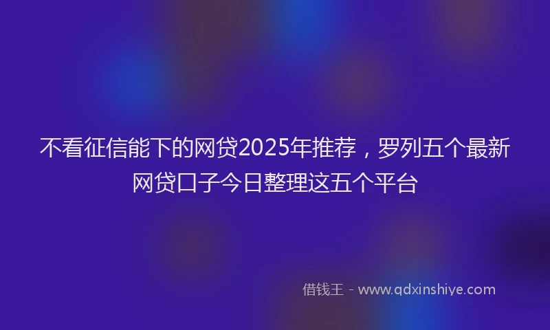 不看征信能下的网贷2025年推荐，罗列五个最新网贷口子今日整理这五个平台