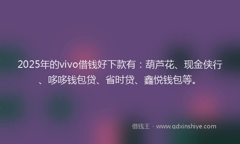 2025年的vivo借钱好下款有：葫芦花、现金侠行、哆哆钱包贷、省时贷、鑫悦钱包等。