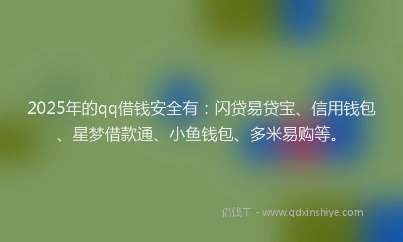 2025年的qq借钱安全有：闪贷易贷宝、信用钱包、星梦借款通、小鱼钱包、多米易购等。