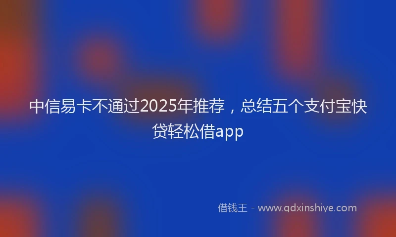 中信易卡不通过2025年推荐，总结五个支付宝快贷轻松借app