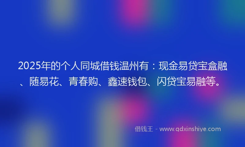 2025年的个人同城借钱温州有:现金易贷宝盒融、随易花、青春购、鑫速钱包、闪贷宝易融等。