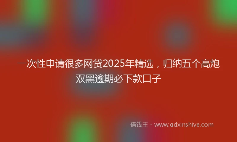 一次性申请很多网贷2025年精选，归纳五个高炮双黑逾期必下款口子
