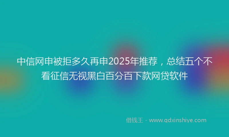 中信网申被拒多久再申2025年推荐，总结五个不看征信无视黑白百分百下款网贷软件