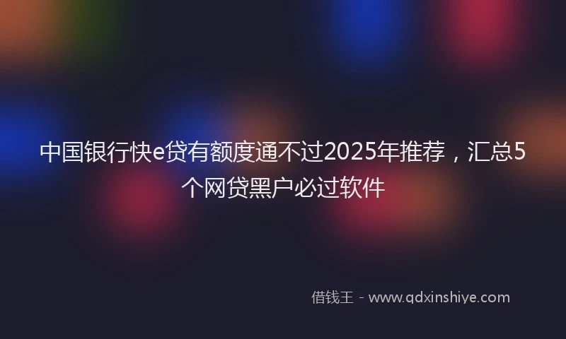 中国银行快e贷有额度通不过2025年推荐，汇总5个网贷黑户必过软件