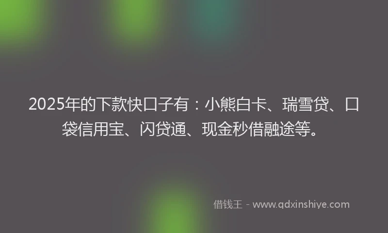 2025年的下款快口子有：小熊白卡、瑞雪贷、口袋信用宝、闪贷通、现金秒借融途等。
