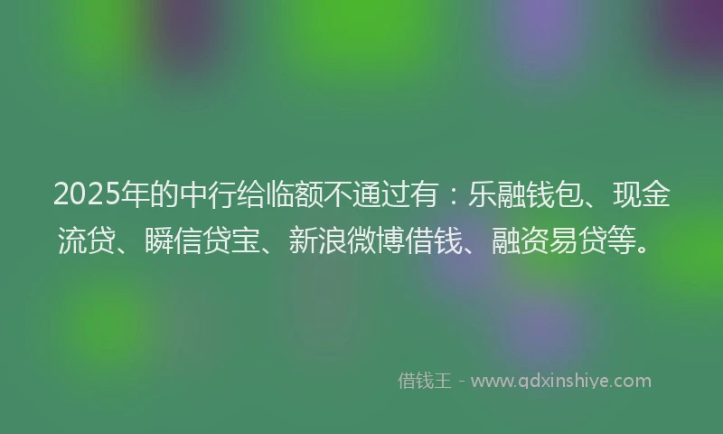 2025年的中行给临额不通过有：乐融钱包、现金流贷、瞬信贷宝、新浪微博借钱、融资易贷等。