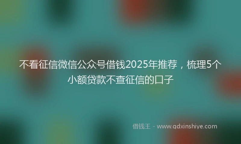 不看征信微信公众号借钱2025年推荐，梳理5个小额贷款不查征信的口子