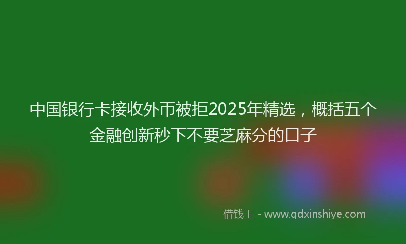 中国银行卡接收外币被拒2025年精选，概括五个金融创新秒下不要芝麻分的口子