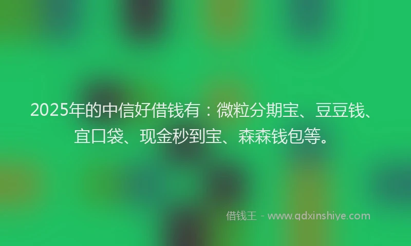 2025年的中信好借钱有：微粒分期宝、豆豆钱、宜口袋、现金秒到宝、森森钱包等。
