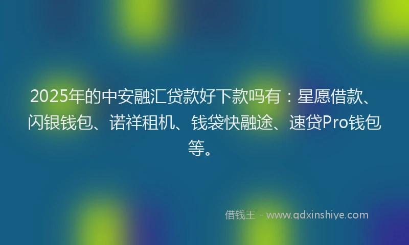 2025年的中安融汇贷款好下款吗有：星愿借款、闪银钱包、诺祥租机、钱袋快融途、速贷Pro钱包等。
