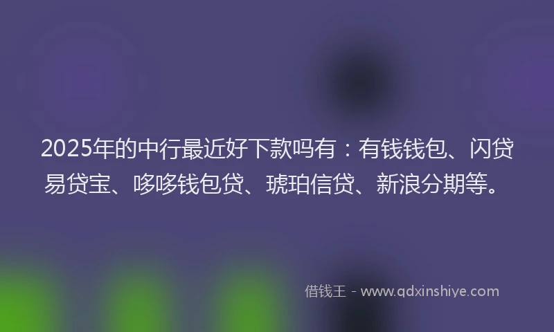 2025年的中行最近好下款吗有：有钱钱包、闪贷易贷宝、哆哆钱包贷、琥珀信贷、新浪分期等。