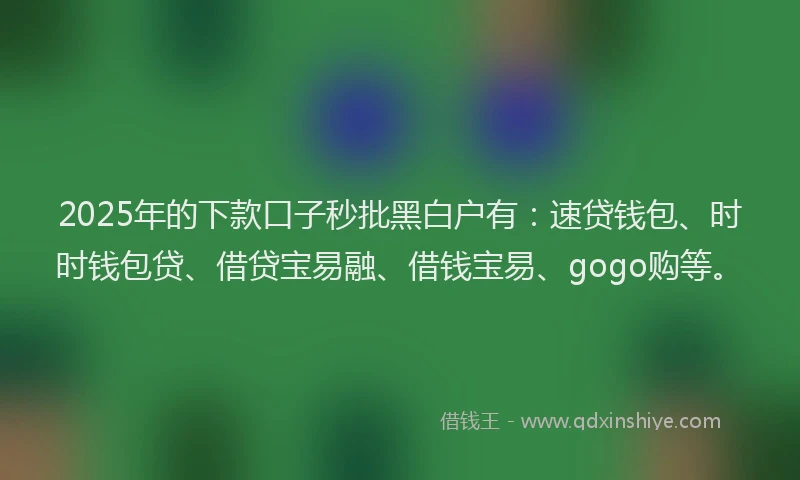 2025年的下款口子秒批黑白户有：速贷钱包、时时钱包贷、借贷宝易融、借钱宝易、gogo购等。