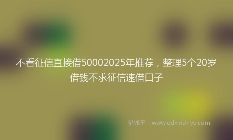 不看征信直接借50002025年推荐，整理5个20岁借钱不求征信速借口子