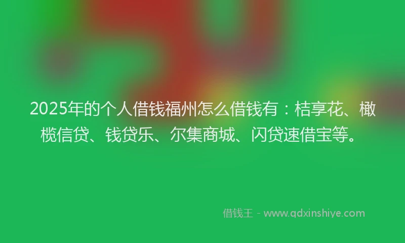 2025年的个人借钱福州怎么借钱有：桔享花、橄榄信贷、钱贷乐、尔集商城、闪贷速借宝等。