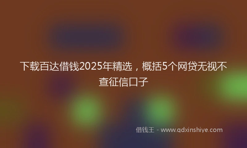 下载百达借钱2025年精选，概括5个网贷无视不查征信口子