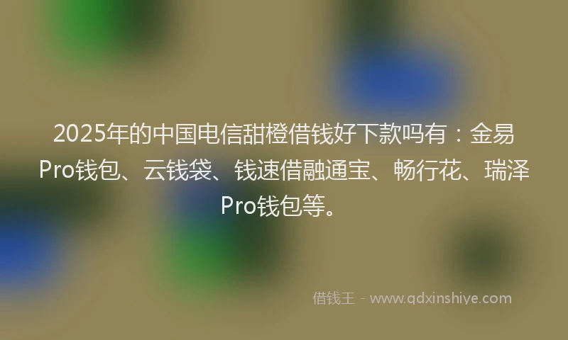 2025年的中国电信甜橙借钱好下款吗有：金易Pro钱包、云钱袋、钱速借融通宝、畅行花、瑞泽Pro钱包等。