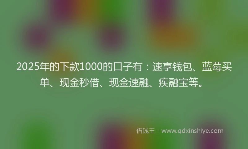 2025年的下款1000的口子有：速享钱包、蓝莓买单、现金秒借、现金速融、疾融宝等。