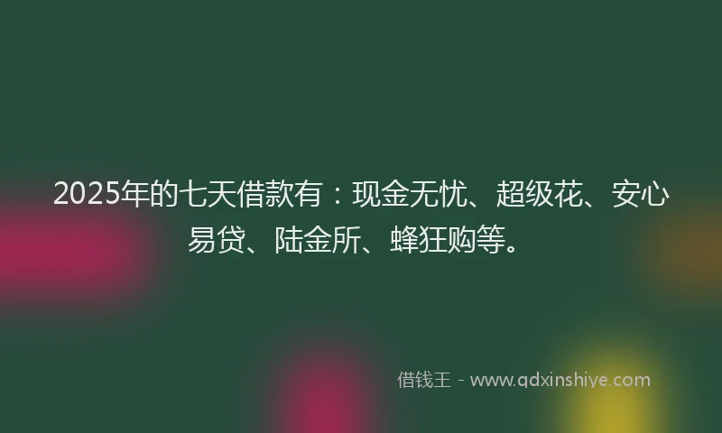 2025年的七天借款有：现金无忧、超级花、安心易贷、陆金所、蜂狂购等。