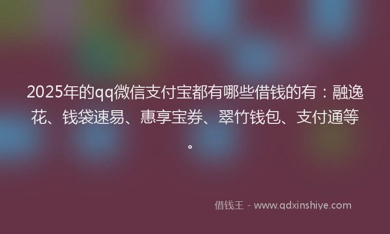 2025年的qq微信支付宝都有哪些借钱的有：融逸花、钱袋速易、惠享宝券、翠竹钱包、支付通等。